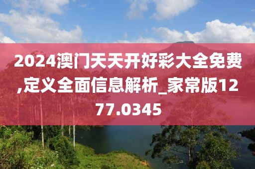 2024澳门天天开好彩大全免费,定义全面信息解析_家常版1277.0345