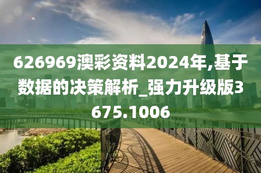 626969澳彩资料2024年,基于数据的决策解析_强力升级版3675.1006