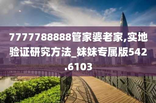 7777788888管家婆老家,实地验证研究方法_妹妹专属版542.6103