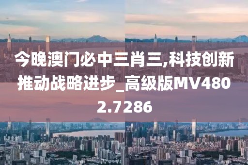 今晚澳门必中三肖三,科技创新推动战略进步_高级版MV4802.7286