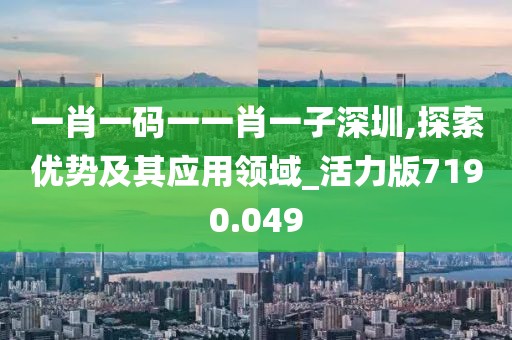 一肖一码一一肖一子深圳,探索优势及其应用领域_活力版7190.049