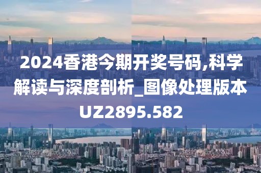 2024香港今期开奖号码,科学解读与深度剖析_图像处理版本UZ2895.582
