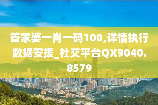 管家婆一肖一码100,详情执行数据安援_社交平台QX9040.8579