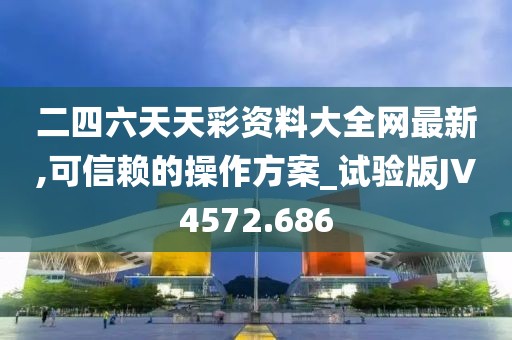 二四六天天彩资料大全网最新,可信赖的操作方案_试验版JV4572.686