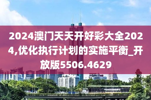 2024澳门天天开好彩大全2024,优化执行计划的实施平衡_开放版5506.4629