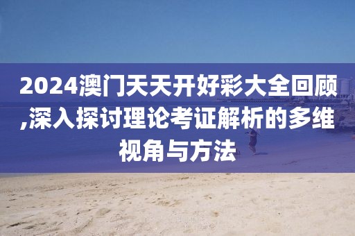 2024澳门天天开好彩大全回顾,深入探讨理论考证解析的多维视角与方法
