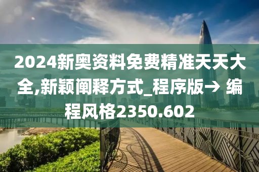 2024新奥资料免费精准天天大全,新颖阐释方式_程序版→ 编程风格2350.602