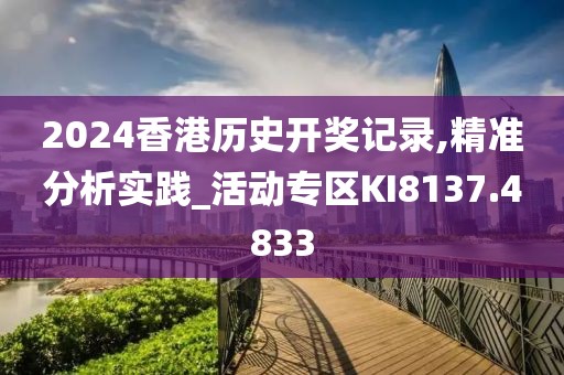 2024香港历史开奖记录,精准分析实践_活动专区KI8137.4833
