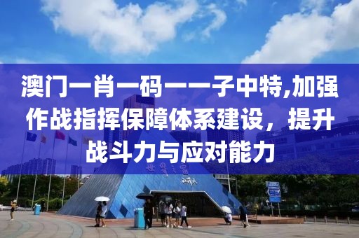 澳门一肖一码一一子中特,加强作战指挥保障体系建设，提升战斗力与应对能力