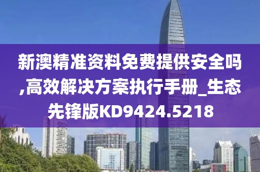 新澳精准资料免费提供安全吗,高效解决方案执行手册_生态先锋版KD9424.5218