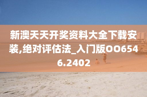 新澳天天开奖资料大全下载安装,绝对评估法_入门版OO6546.2402