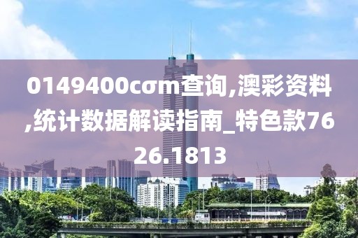 0149400cσm查询,澳彩资料,统计数据解读指南_特色款7626.1813