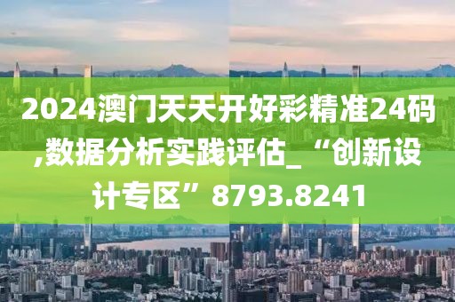 2024澳门天天开好彩精准24码,数据分析实践评估_“创新设计专区”8793.8241