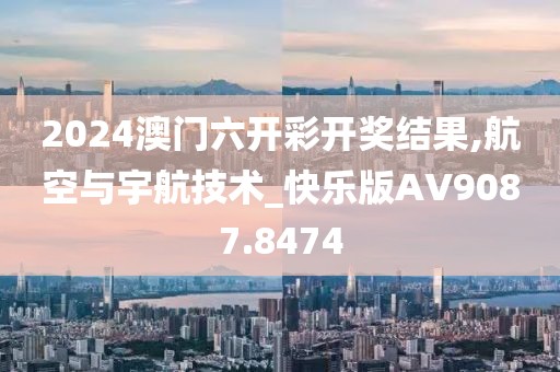 2024澳门六开彩开奖结果,航空与宇航技术_快乐版AV9087.8474