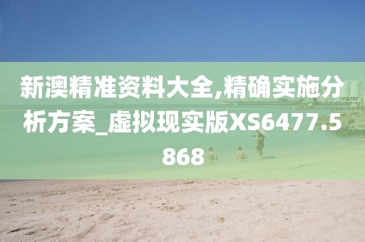 新澳精准资料大全,精确实施分析方案_虚拟现实版XS6477.5868