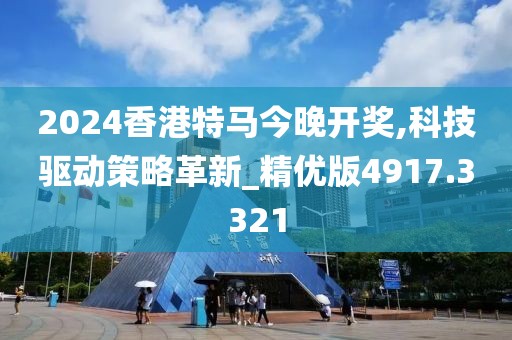 2024香港特马今晚开奖,科技驱动策略革新_精优版4917.3321