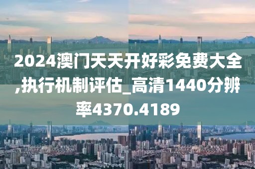 2024澳门天天开好彩免费大全,执行机制评估_高清1440分辨率4370.4189
