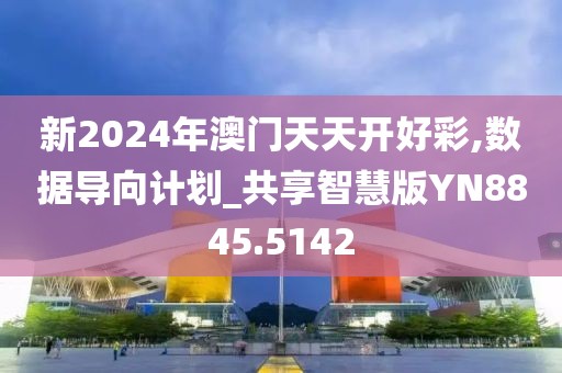 新2024年澳门天天开好彩,数据导向计划_共享智慧版YN8845.5142