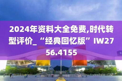 2024年资料大全免费,时代转型评价_“经典回忆版”IW2756.4155