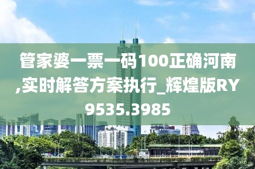 管家婆一票一码100正确河南,实时解答方案执行_辉煌版RY9535.3985