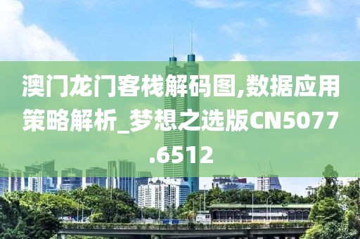 澳门龙门客栈解码图,数据应用策略解析_梦想之选版CN5077.6512