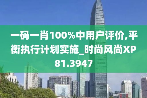 一码一肖100%中用户评价,平衡执行计划实施_时尚风尚XP81.3947