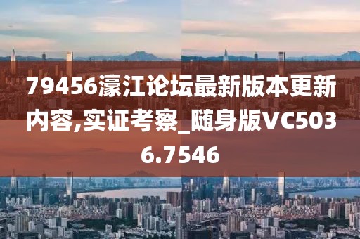 79456濠江论坛最新版本更新内容,实证考察_随身版VC5036.7546
