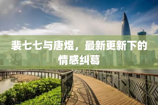 裴七七与唐煜，最新更新下的情感纠葛