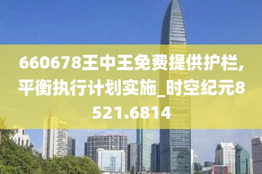 660678王中王免费提供护栏,平衡执行计划实施_时空纪元8521.6814