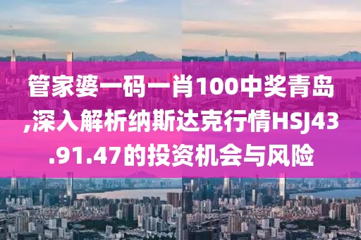 管家婆一码一肖100中奖青岛,深入解析纳斯达克行情HSJ43.91.47的投资机会与风险