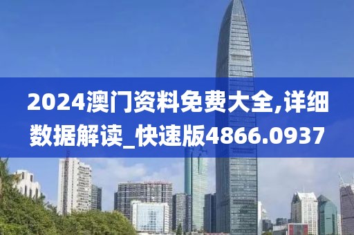 2024澳门资料免费大全,详细数据解读_快速版4866.0937