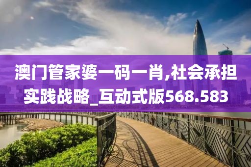 澳门管家婆一码一肖,社会承担实践战略_互动式版568.583