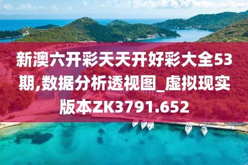 新澳六开彩天天开好彩大全53期,数据分析透视图_虚拟现实版本ZK3791.652