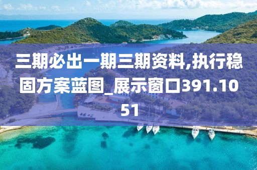 三期必出一期三期资料,执行稳固方案蓝图_展示窗口391.1051