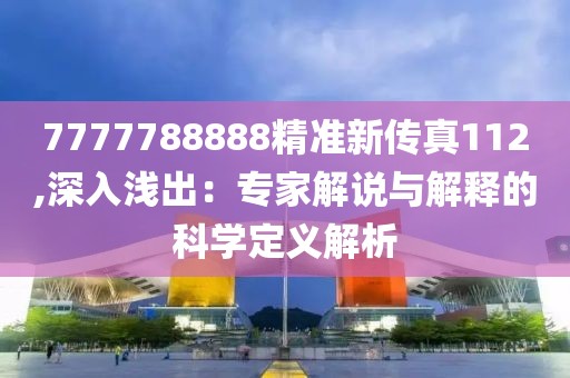 7777788888精准新传真112,深入浅出：专家解说与解释的科学定义解析