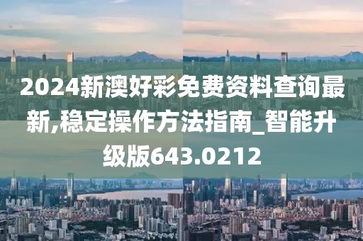 2024新澳好彩免费资料查询最新,稳定操作方法指南_智能升级版643.0212