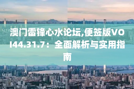 澳门雷锋心水论坛,便签版VOI44.31.7：全面解析与实用指南