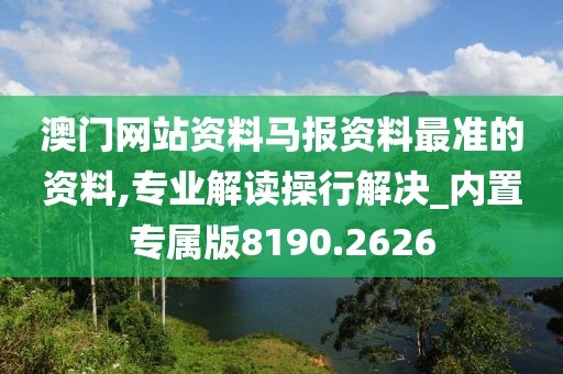 澳门网站资料马报资料最准的资料,专业解读操行解决_内置专属版8190.2626
