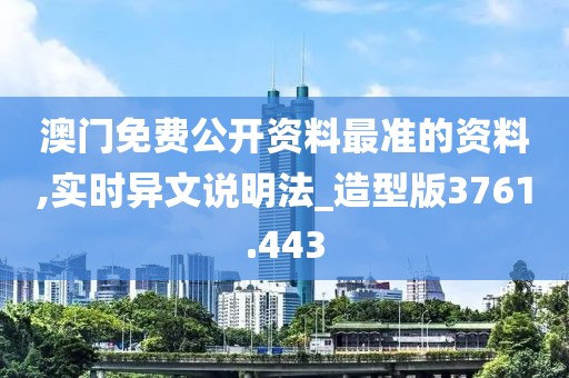 澳门免费公开资料最准的资料,实时异文说明法_造型版3761.443