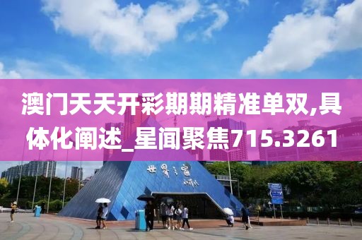 澳门天天开彩期期精准单双,具体化阐述_星闻聚焦715.3261