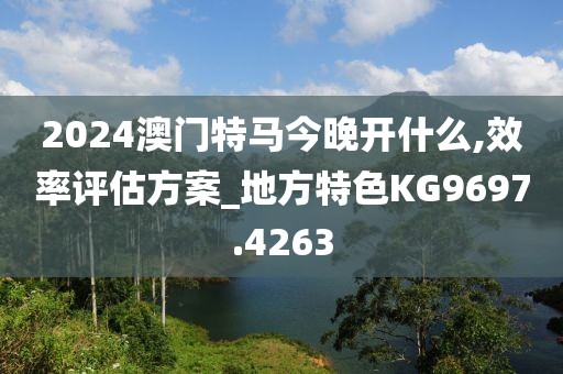 2024澳门特马今晚开什么,效率评估方案_地方特色KG9697.4263