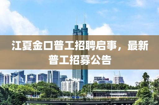 江夏金口普工招聘启事，最新普工招募公告
