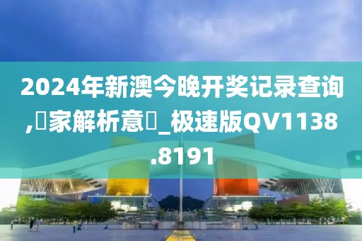 2024年新澳今晚开奖记录查询,專家解析意見_极速版QV1138.8191