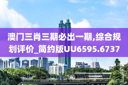 澳门三肖三期必出一期,综合规划评价_简约版UU6595.6737