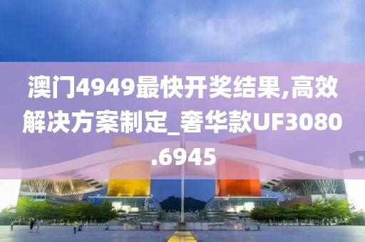 澳门4949最快开奖结果,高效解决方案制定_奢华款UF3080.6945