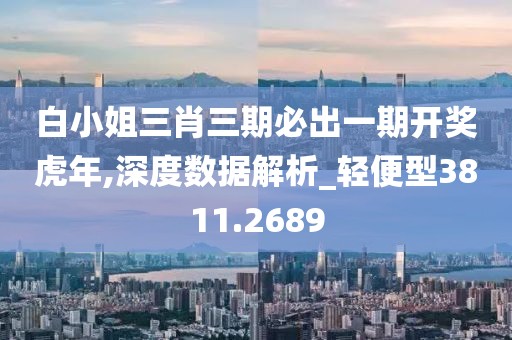 白小姐三肖三期必出一期开奖虎年,深度数据解析_轻便型3811.2689