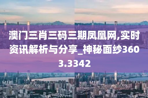澳门三肖三码三期凤凰网,实时资讯解析与分享_神秘面纱3603.3342
