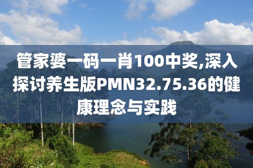 管家婆一码一肖100中奖,深入探讨养生版PMN32.75.36的健康理念与实践