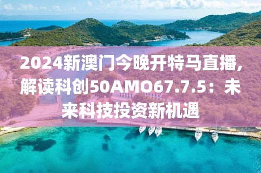 2024新澳门今晚开特马直播,解读科创50AMO67.7.5：未来科技投资新机遇