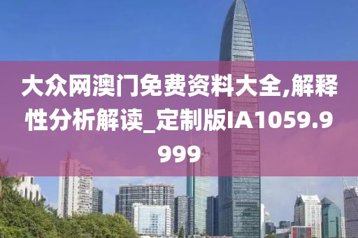 大众网澳门免费资料大全,解释性分析解读_定制版IA1059.9999